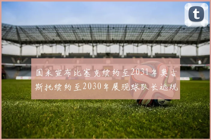 国米宣布比塞克续约至2031年奥古斯托续约至2030年展现球队长远规划