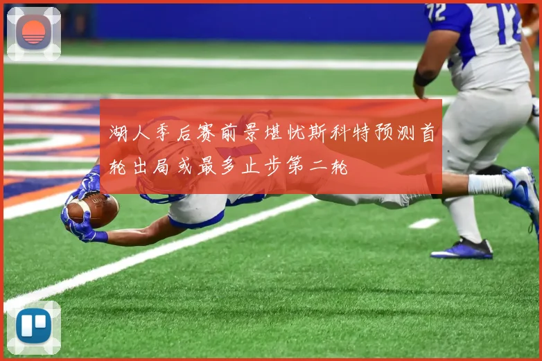 湖人季后赛前景堪忧斯科特预测首轮出局或最多止步第二轮