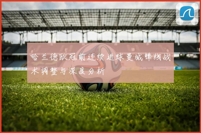 哈兰德欧冠前连续进球曼城锋线战术调整与深度分析