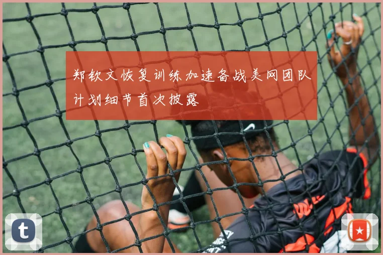 郑钦文恢复训练加速备战美网团队计划细节首次披露