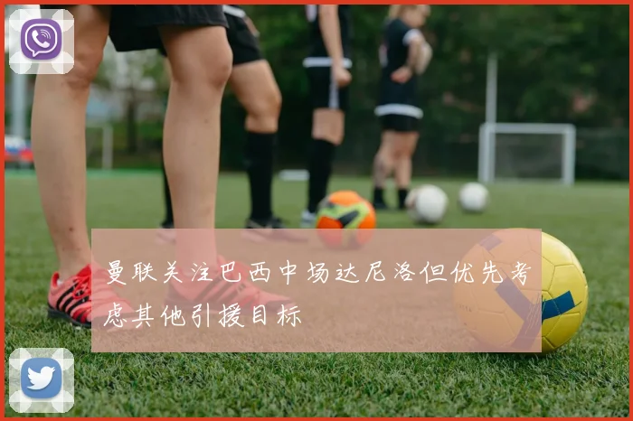 曼联关注巴西中场达尼洛但优先考虑其他引援目标
