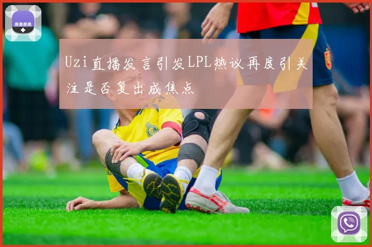 Uzi直播发言引发LPL热议再度引关注是否复出成焦点