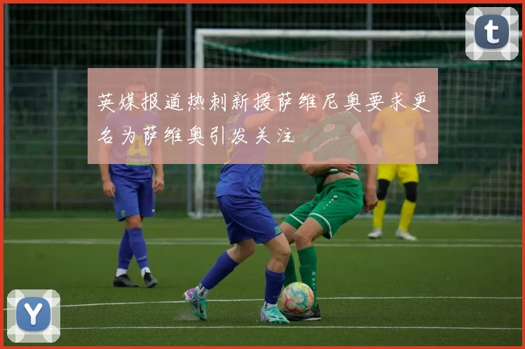 英媒报道热刺新援萨维尼奥要求更名为萨维奥引发关注
